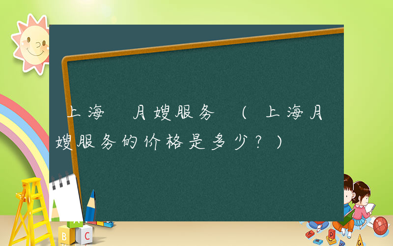 上海 月嫂服务 (上海月嫂服务的价格是多少？)